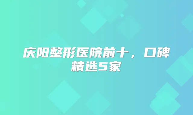 庆阳整形医院前十，口碑精选5家