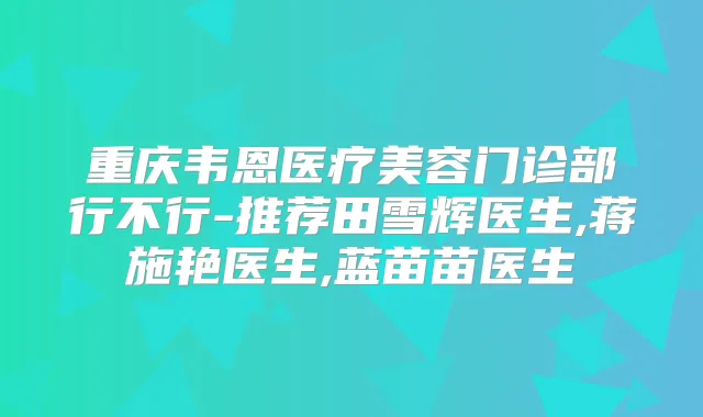 重庆韦恩医疗美容门诊部行不行-推荐田雪辉医生,蒋施艳医生,蓝苗苗医生