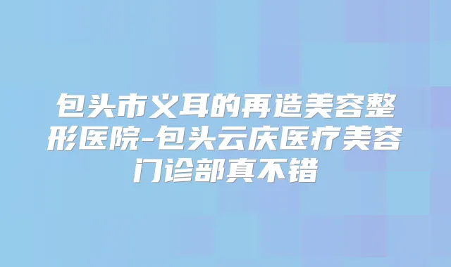 包头市义耳的再造美容整形医院-包头云庆医疗美容门诊部真不错