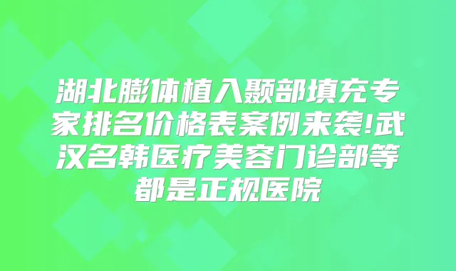 湖北膨体植入颞部填充专家排名价格表案例来袭!武汉名韩医疗美容门诊部等都是正规医院