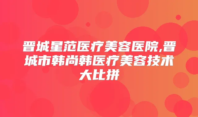 晋城星范医疗美容医院,晋城市韩尚韩医疗美容技术大比拼