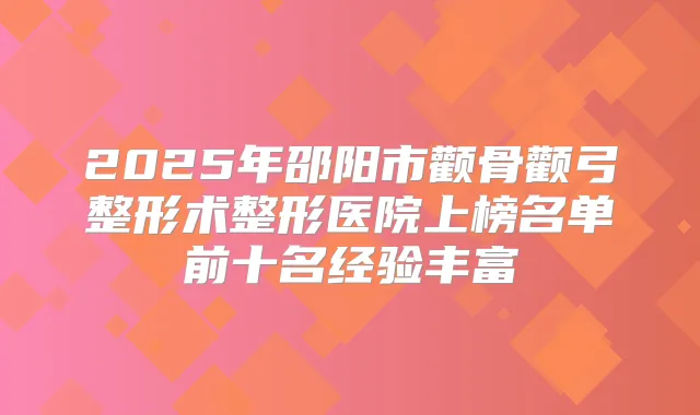 2025年邵阳市颧骨颧弓整形术整形医院上榜名单前十名经验丰富