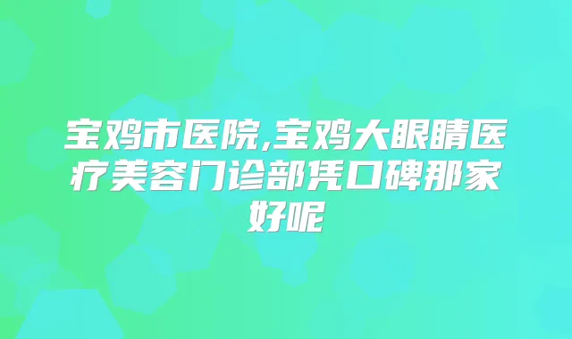 宝鸡市医院,宝鸡大眼睛医疗美容门诊部凭口碑那家好呢