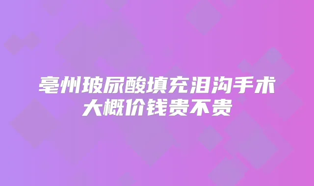 亳州玻尿酸填充泪沟手术大概价钱贵不贵