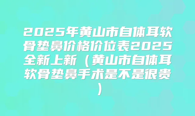 2025年黄山市自体耳软骨垫鼻价格价位表2025全新上新(黄山市自体耳软骨垫鼻手术是不是很贵)