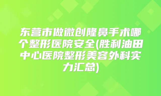 东营市做微创隆鼻手术哪个整形医院安全(胜利油田中心医院整形美容外科实力汇总)