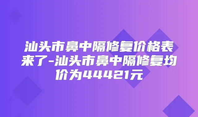 汕头市鼻中隔修复价格表来了-汕头市鼻中隔修复均价为44421元