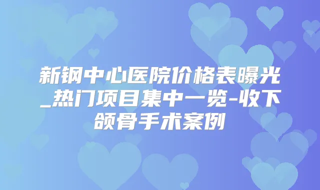 新钢中心医院价格表曝光_热门项目集中一览-收下颌骨手术案例