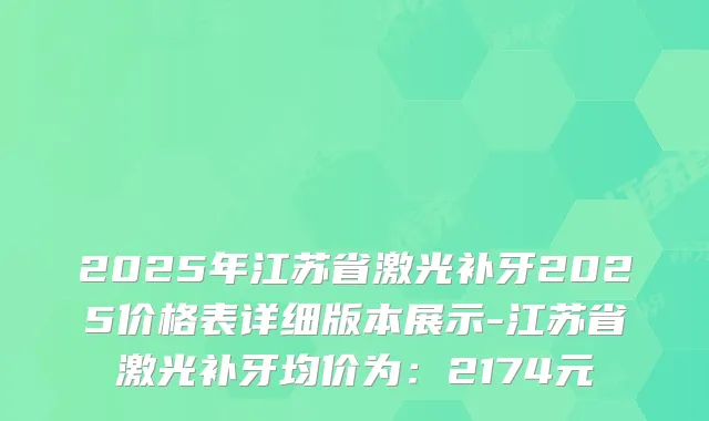 2025年江苏省激光补牙2025价格表详细版本展示-江苏省激光补牙均价为：2174元