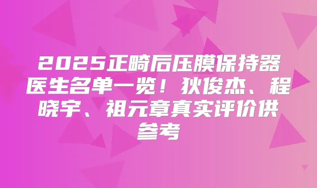2025正畸后压膜保持器医生名单一览！狄俊杰、程晓宇、祖元章真实评价供参考