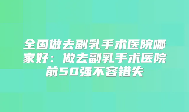 全国做去副乳手术医院哪家好:做去副乳手术医院前50强不容错失