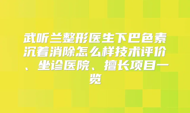 武听兰整形医生下巴色素沉着消除怎么样技术评价、坐诊医院、擅长项目一览