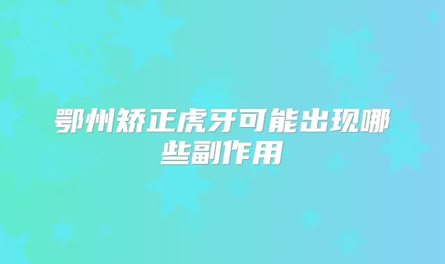 鄂州矫正虎牙可能出现哪些副作用