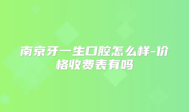 南京牙一生口腔怎么样-价格收费表有吗