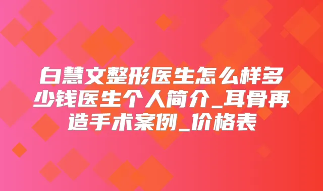 白慧文整形医生怎么样多少钱医生个人简介_耳骨再造手术案例_价格表