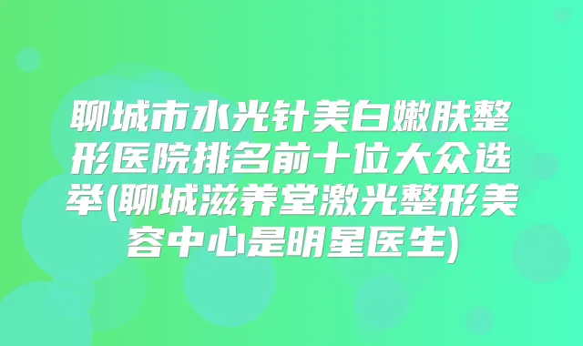 聊城市水光针美白嫩肤整形医院排名前十位大众选举(聊城滋养堂激光整形美容中心是明星医生)