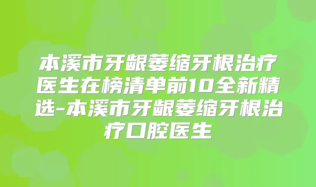 本溪市牙龈萎缩牙根医生在榜清单前10全新精选-本溪市牙龈萎缩牙根口腔医生