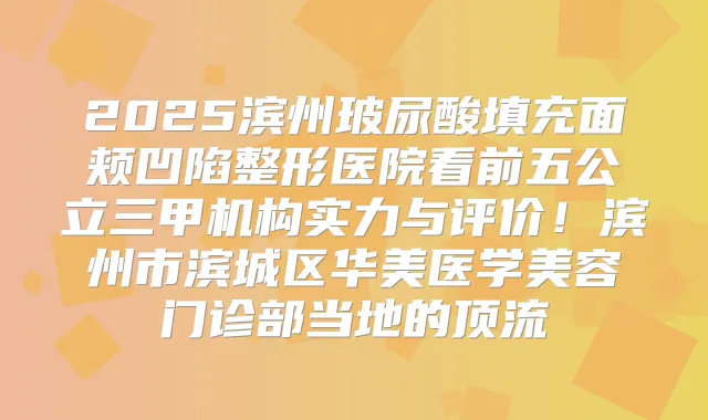 2025滨州玻尿酸填充面颊凹陷整形医院看前五公立三甲机构实力与评价!滨州市滨城区华美医学美容门诊部当地的顶流