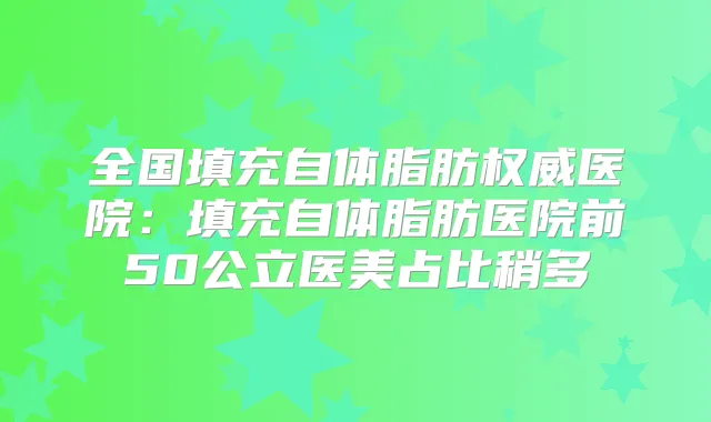 全国填充自体脂肪医院:填充自体脂肪医院前50公立医美占比稍多