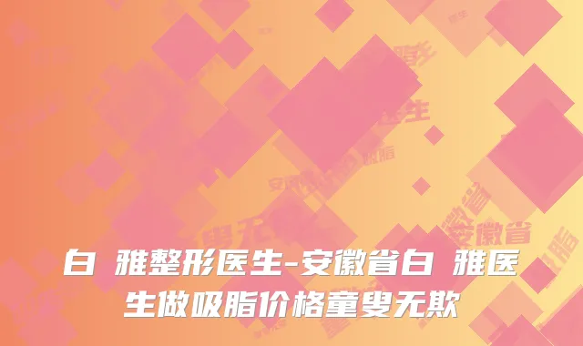 白麗雅整形医生-安徽省白麗雅医生做吸脂价格童叟无欺