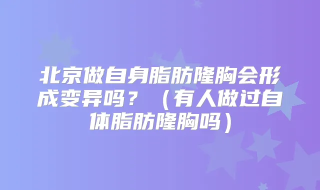 北京做自身脂肪隆胸会形成变异吗?(有人做过自体脂肪隆胸吗)