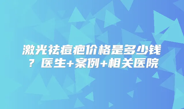 激光祛痘疤价格是多少钱？医生+案例+相关医院