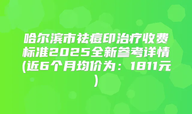 哈尔滨市祛痘印收费标准2025全新参考详情(近6个月均价为：1811元)