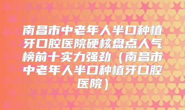 南昌市中老年人半口种植牙口腔医院硬核盘点人气榜前十实力强劲(南昌市中老年人半口种植牙口腔医院)