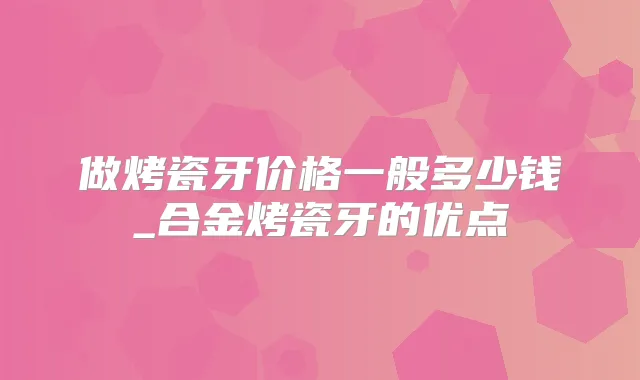 做烤瓷牙价格一般多少钱_合金烤瓷牙的优点