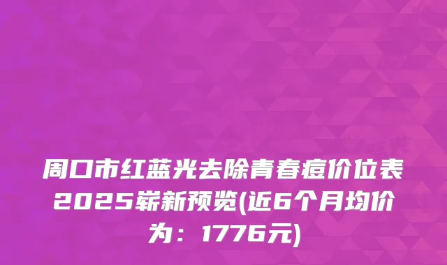周口市红蓝光去除青春痘价位表2025崭新预览(近6个月均价为:1776元)