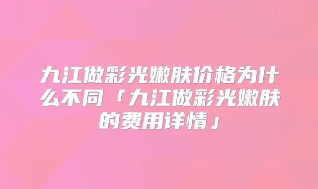 九江做彩光嫩肤价格为什么不同「九江做彩光嫩肤的费用详情」