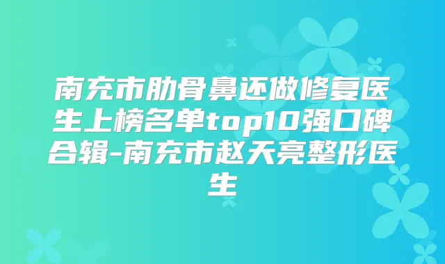 南充市肋骨鼻还做修复医生上榜名单top10强口碑合辑-南充市赵天亮整形医生