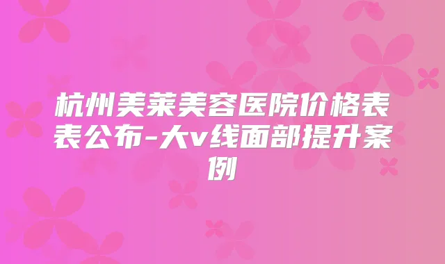 杭州美莱美容医院价格表表公布-大v线面部提升案例