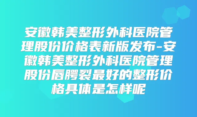安徽韩美整形外科医院管理股份价格表新版发布-安徽韩美整形外科医院管理股份唇腭裂好的整形价格具体是怎样呢