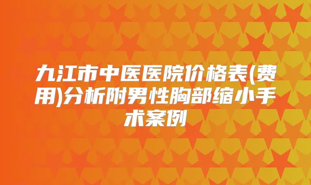 九江市中医医院价格表(费用)分析附男性胸部缩小手术案例