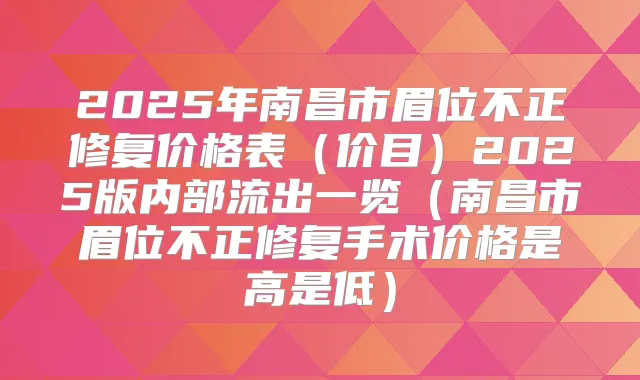 2025年南昌市眉位不正修复价格表(价目)2025版内部流出一览(南昌市眉位不正修复手术价格是高是低)