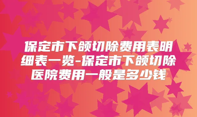保定市下颌切除费用表明细表一览-保定市下颌切除医院费用一般是多少钱