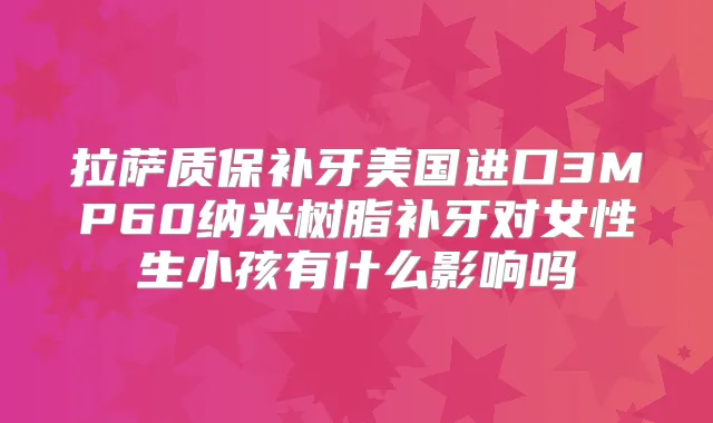拉萨质保补牙美国进口3MP60纳米树脂补牙对女性生小孩有什么影响吗