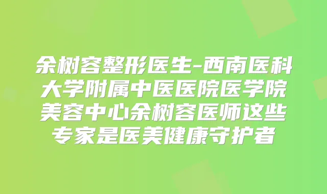 余树容整形医生-西南医科大学附属中医医院医学院美容中心余树容医师这些专家是医美健康守护者