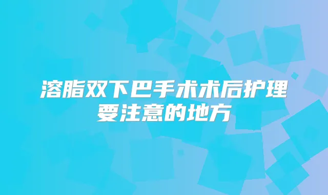 溶脂双下巴手术术后护理要注意的地方