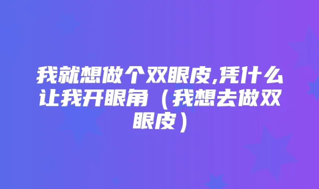 我就想做个双眼皮,凭什么让我开眼角（我想去做双眼皮）