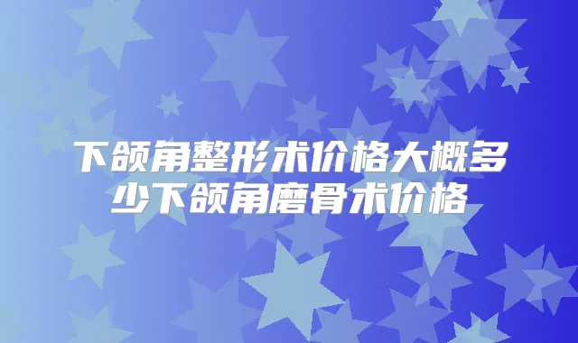 下颌角整形术价格大概多少下颌角磨骨术价格