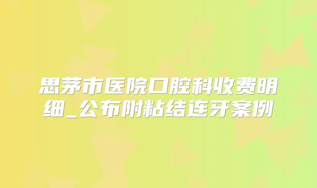 思茅市医院口腔科收费明细_公布附粘结连牙案例