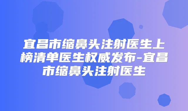 宜昌市缩鼻头注射医生上榜清单医生发布-宜昌市缩鼻头注射医生