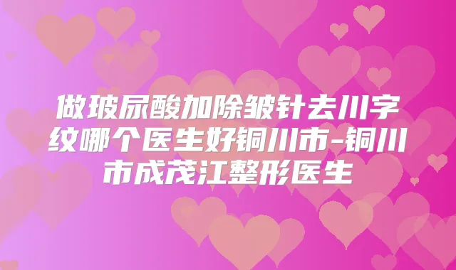 做玻尿酸加除皱针去川字纹哪个医生好铜川市-铜川市成茂江整形医生