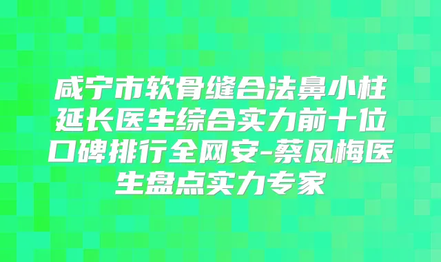 咸宁市软骨缝合法鼻小柱延长医生综合实力前十位口碑排行全网安-蔡凤梅医生盘点实力专家
