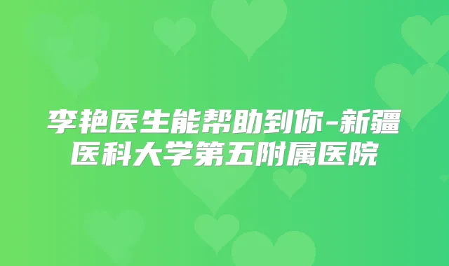 李艳医生能帮助到你-新疆医科大学第五附属医院