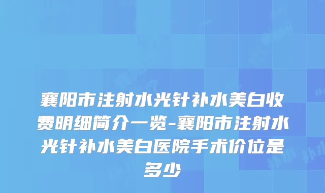 襄阳市注射水光针补水美白收费明细简介一览-襄阳市注射水光针补水美白医院手术价位是多少