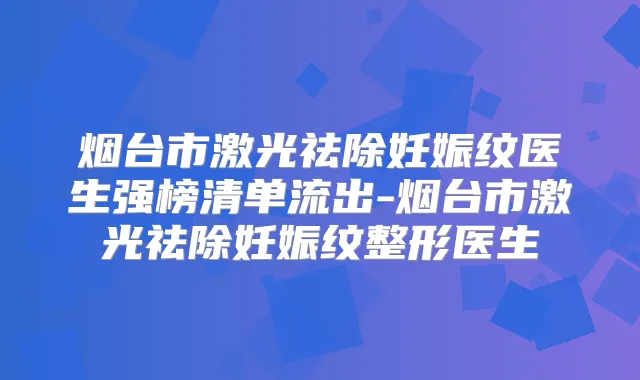 烟台市激光祛除妊娠纹医生强榜清单流出-烟台市激光祛除妊娠纹整形医生