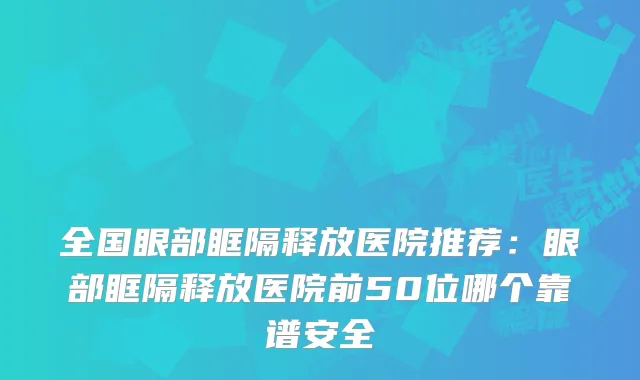 全国眼部眶隔释放医院推荐:眼部眶隔释放医院前50位哪个靠谱安全